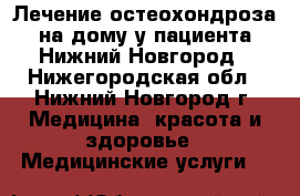 Лечение остеохондроза на дому у пациента Нижний Новгород - Нижегородская обл., Нижний Новгород г. Медицина, красота и здоровье » Медицинские услуги   